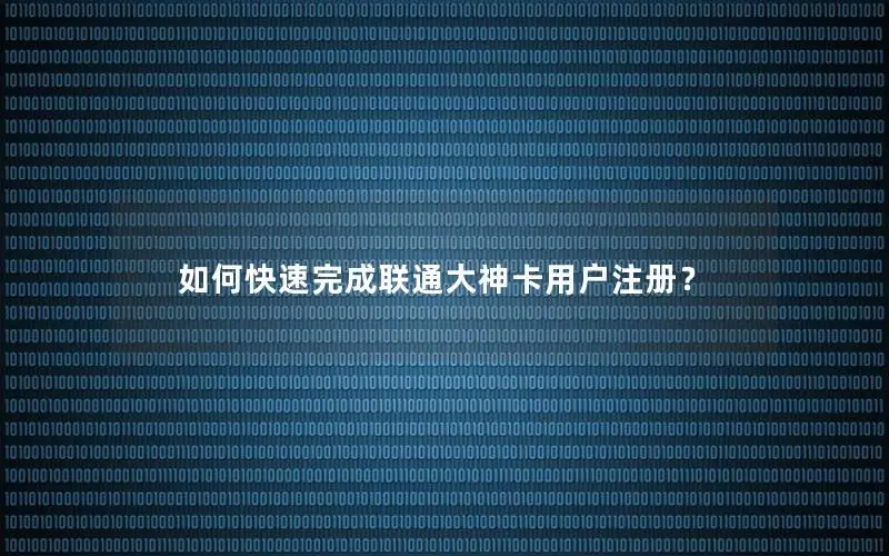 如何快速完成联通大神卡用户注册？