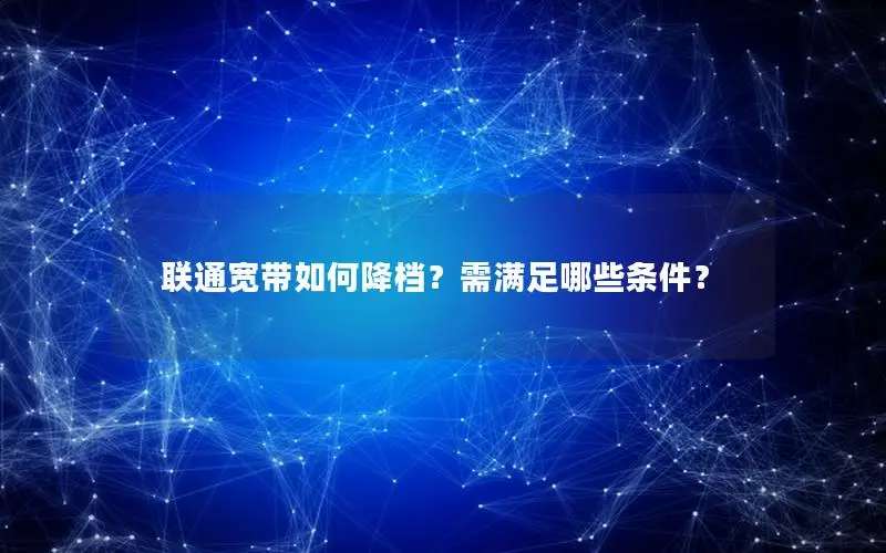 联通宽带如何降档？需满足哪些条件？