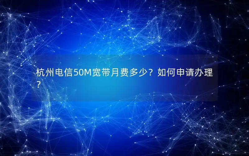 杭州电信50M宽带月费多少？如何申请办理？