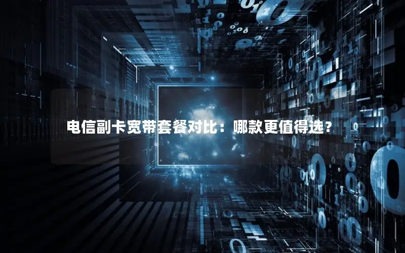 电信副卡宽带套餐对比：哪款更值得选？