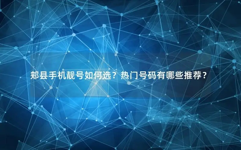 郏县手机靓号如何选？热门号码有哪些推荐？