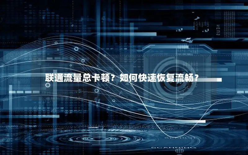 联通流量总卡顿？如何快速恢复流畅？