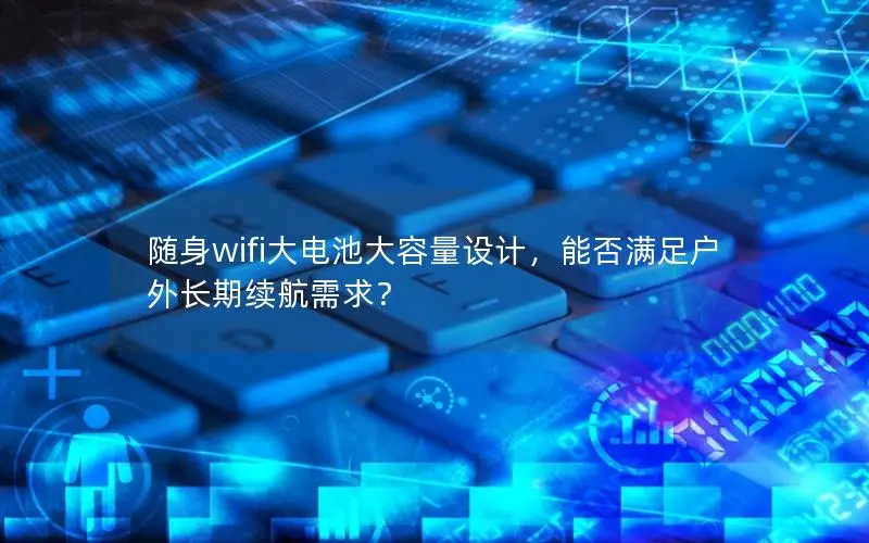随身wifi大电池大容量设计，能否满足户外长期续航需求？