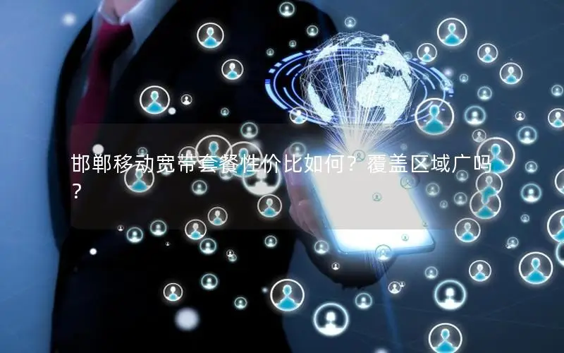 邯郸移动宽带套餐性价比如何？覆盖区域广吗？