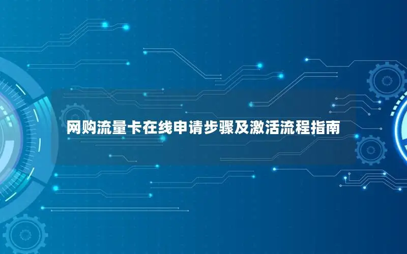 网购流量卡在线申请步骤及激活流程指南