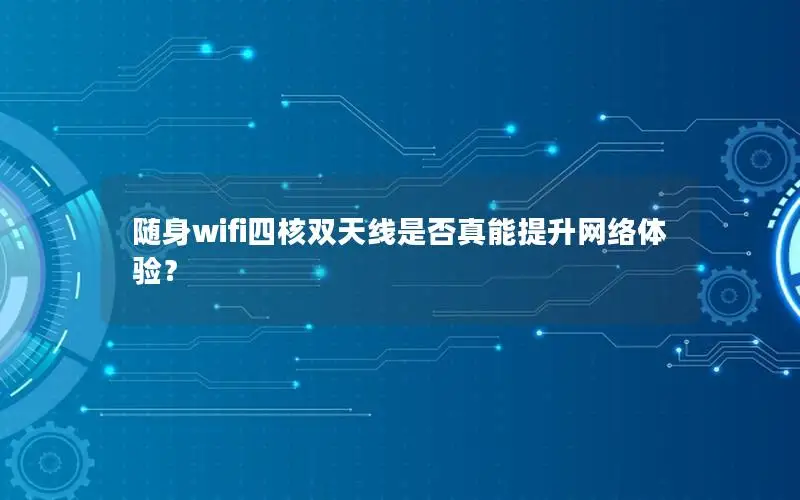 随身wifi四核双天线是否真能提升网络体验？