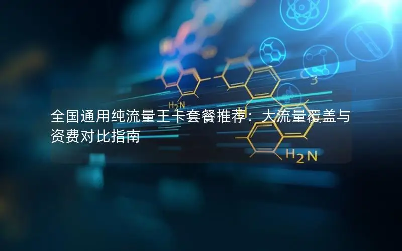 全国通用纯流量王卡套餐推荐：大流量覆盖与资费对比指南