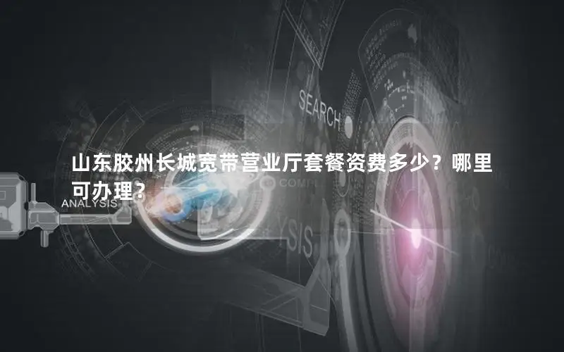 山东胶州长城宽带营业厅套餐资费多少？哪里可办理？