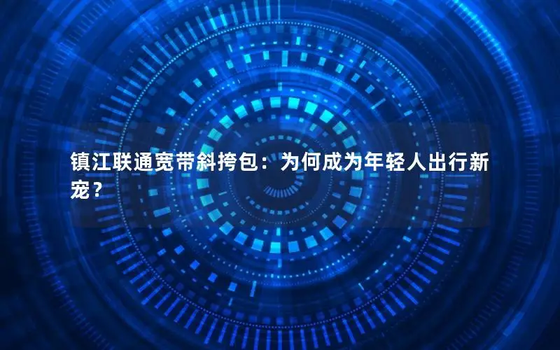 镇江联通宽带斜挎包：为何成为年轻人出行新宠？