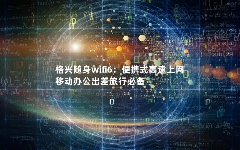 格兴随身wifi6：便携式高速上网 移动办公出差旅行必备