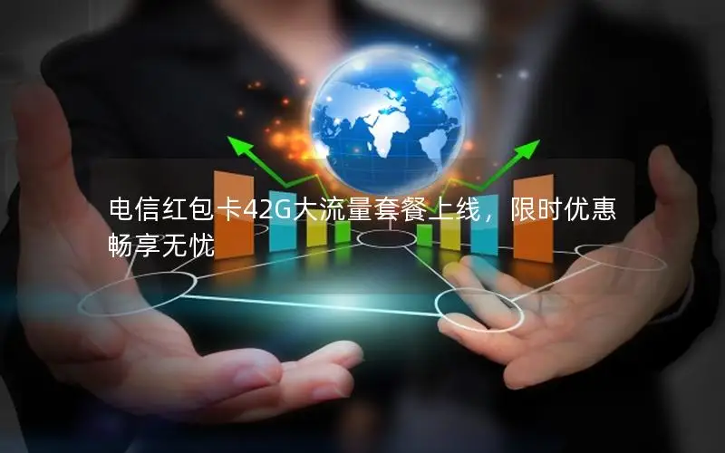 电信红包卡42G大流量套餐上线，限时优惠畅享无忧