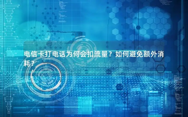 电信卡打电话为何会扣流量？如何避免额外消耗？