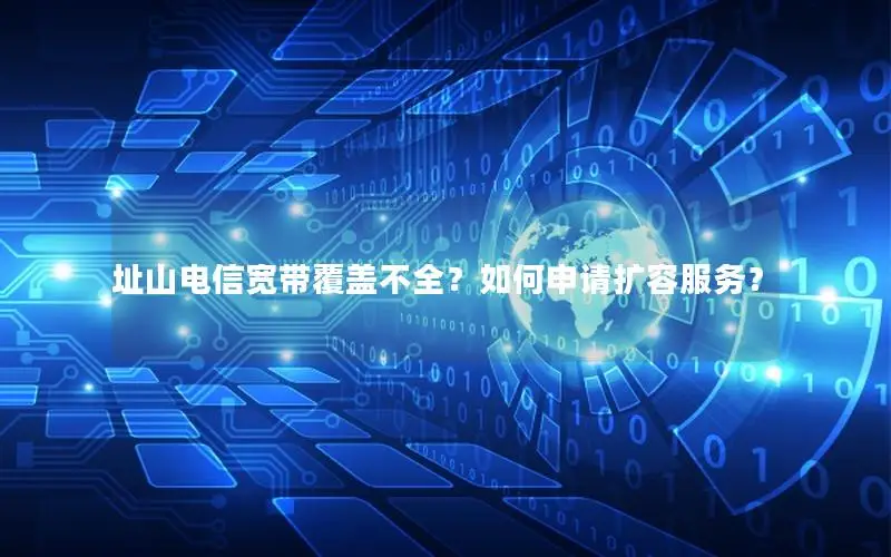 址山电信宽带覆盖不全？如何申请扩容服务？