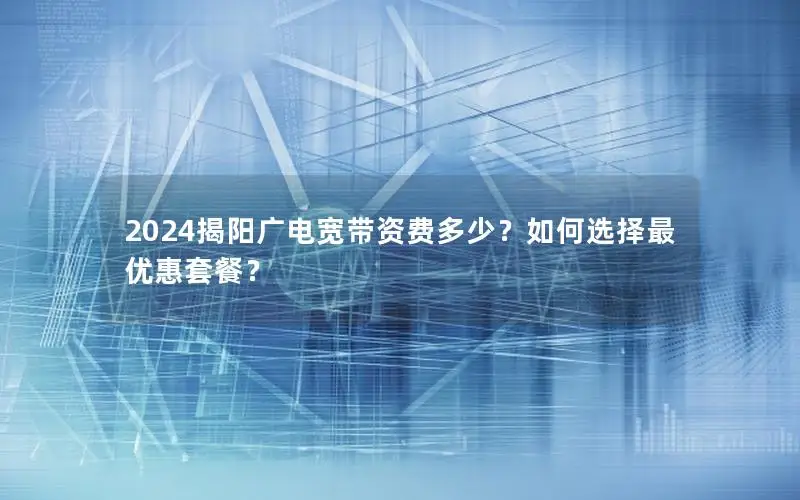 2024揭阳广电宽带资费多少？如何选择最优惠套餐？