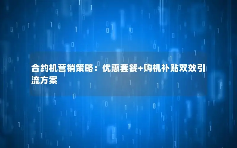 合约机营销策略：优惠套餐+购机补贴双效引流方案