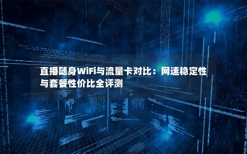 直播随身WiFi与流量卡对比：网速稳定性与套餐性价比全评测