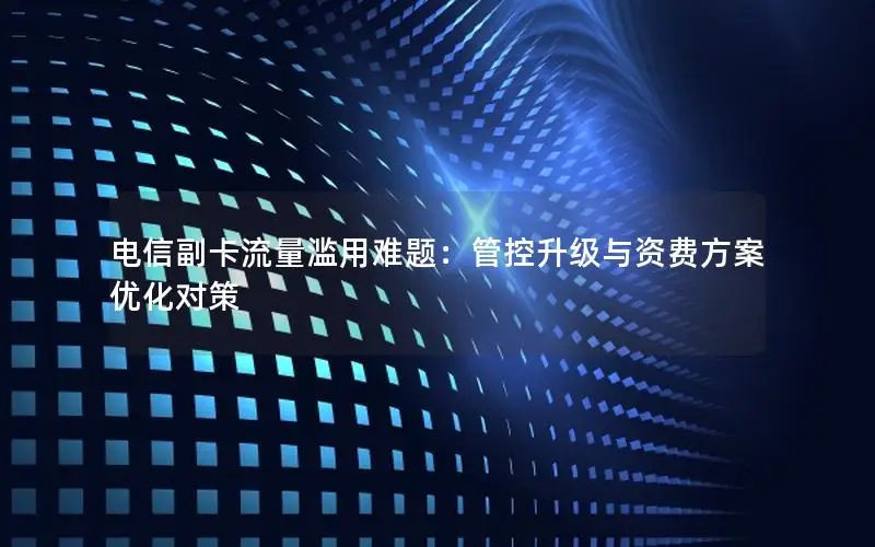 电信副卡流量滥用难题：管控升级与资费方案优化对策