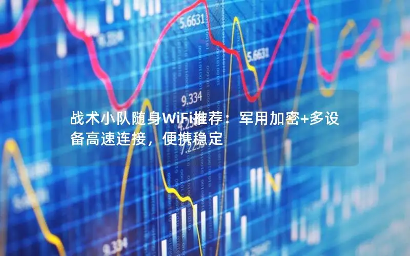 战术小队随身WiFi推荐：军用加密+多设备高速连接，便携稳定
