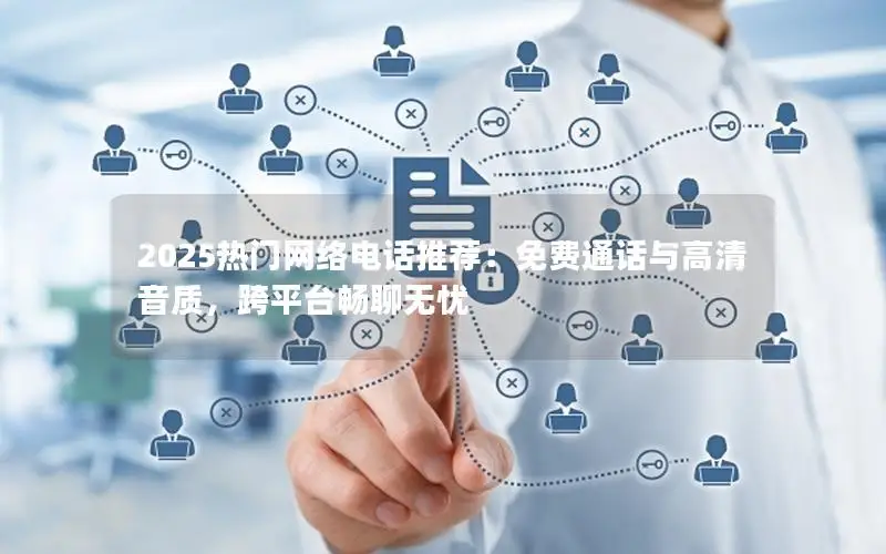2025热门网络电话推荐：免费通话与高清音质，跨平台畅聊无忧