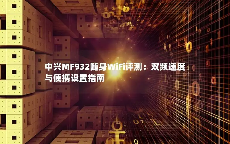 中兴MF932随身WiFi评测：双频速度与便携设置指南