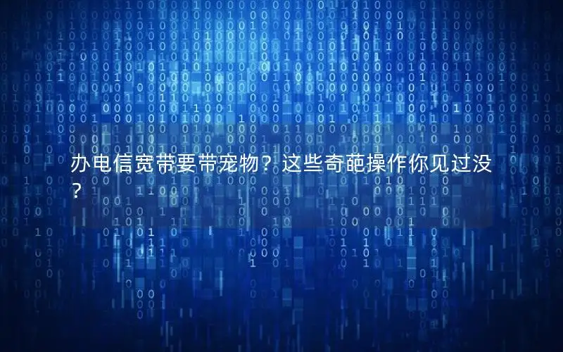 办电信宽带要带宠物？这些奇葩操作你见过没？