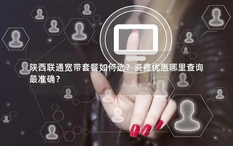 陕西联通宽带套餐如何选？资费优惠哪里查询最准确？