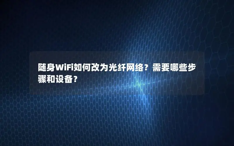随身WiFi如何改为光纤网络？需要哪些步骤和设备？