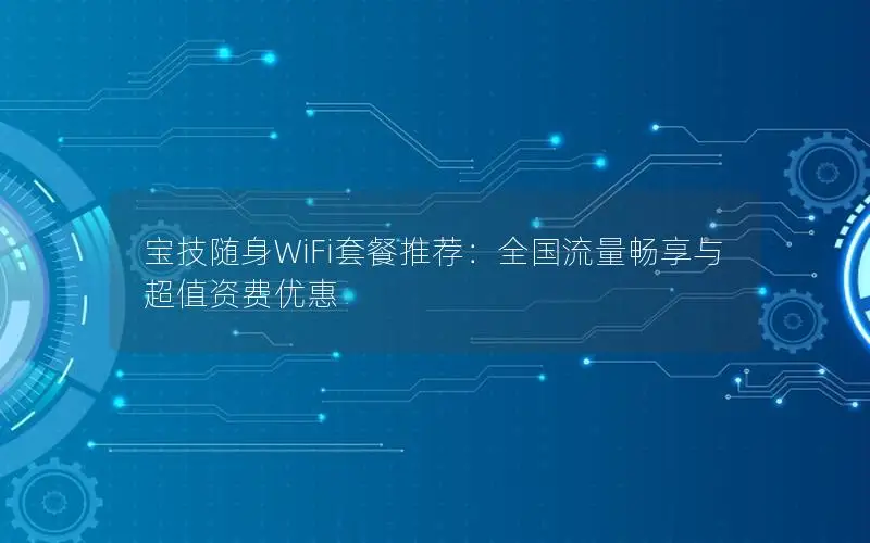 宝技随身WiFi套餐推荐：全国流量畅享与超值资费优惠