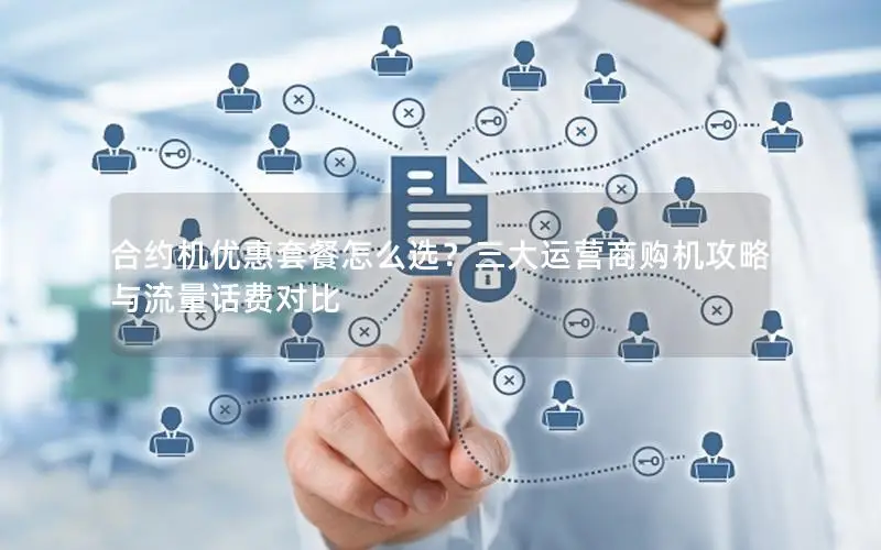 合约机优惠套餐怎么选？三大运营商购机攻略与流量话费对比