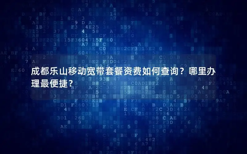成都乐山移动宽带套餐资费如何查询？哪里办理最便捷？