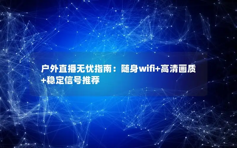 户外直播无忧指南：随身wifi+高清画质+稳定信号推荐