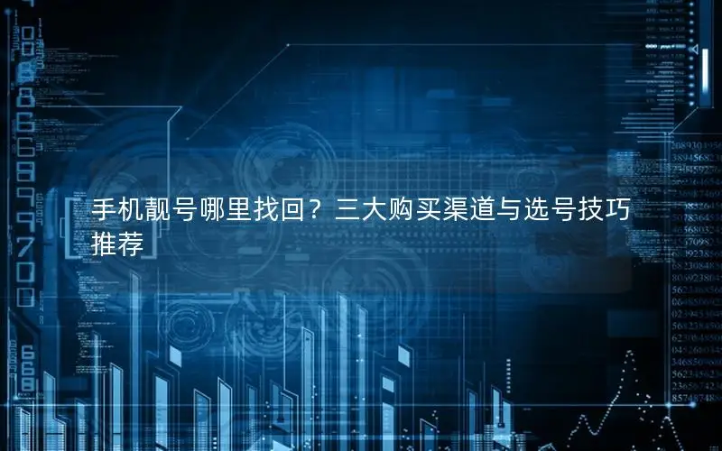 手机靓号哪里找回？三大购买渠道与选号技巧推荐