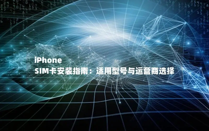 iPhone SIM卡安装指南：适用型号与运营商选择