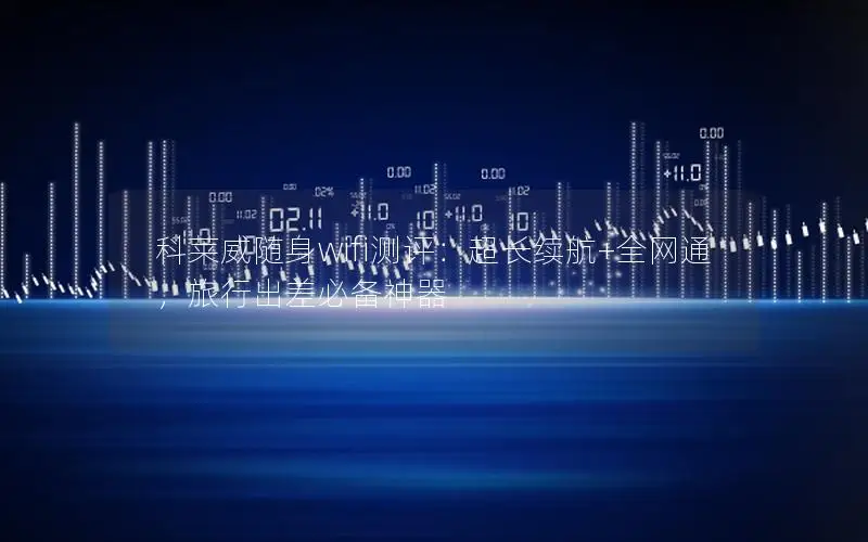 科莱威随身wifi测评：超长续航+全网通，旅行出差必备神器