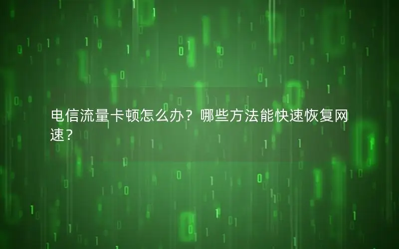 电信流量卡顿怎么办？哪些方法能快速恢复网速？