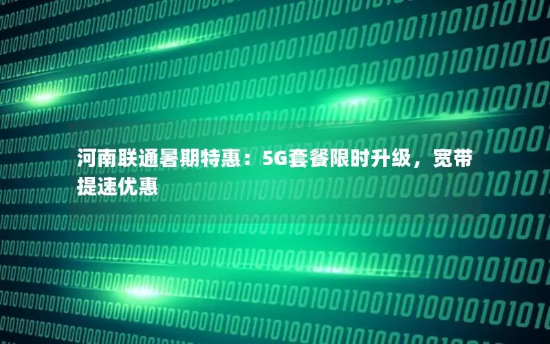 河南联通暑期特惠：5G套餐限时升级，宽带提速优惠