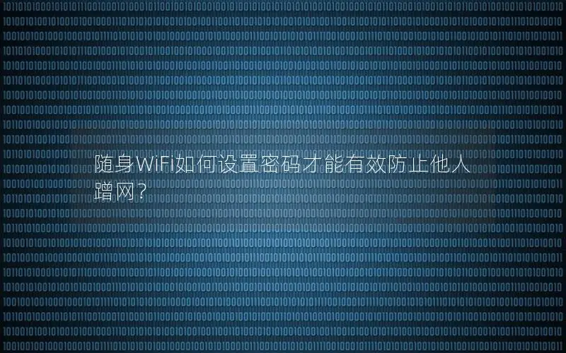 随身WiFi如何设置密码才能有效防止他人蹭网？