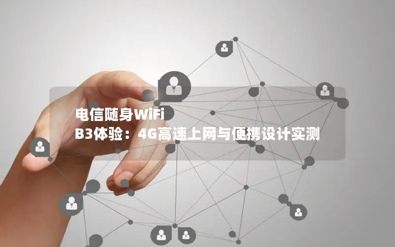 电信随身WiFi B3体验：4G高速上网与便携设计实测