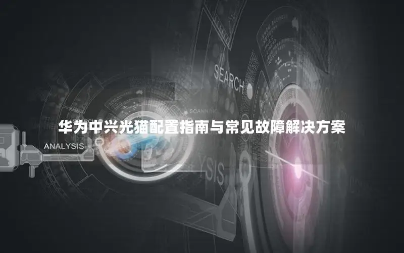 华为中兴光猫配置指南与常见故障解决方案