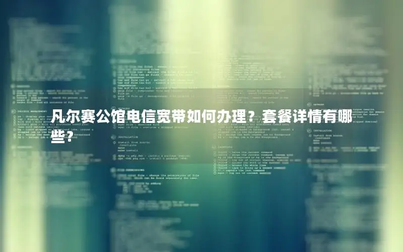 凡尔赛公馆电信宽带如何办理？套餐详情有哪些？
