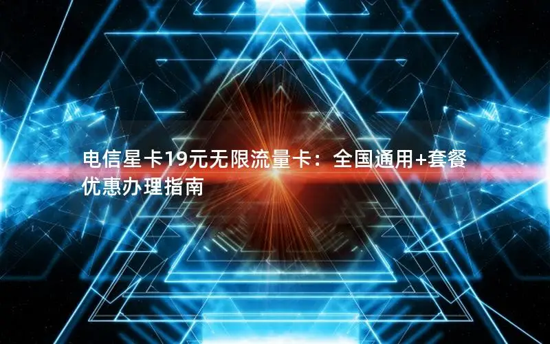 电信星卡19元无限流量卡：全国通用+套餐优惠办理指南