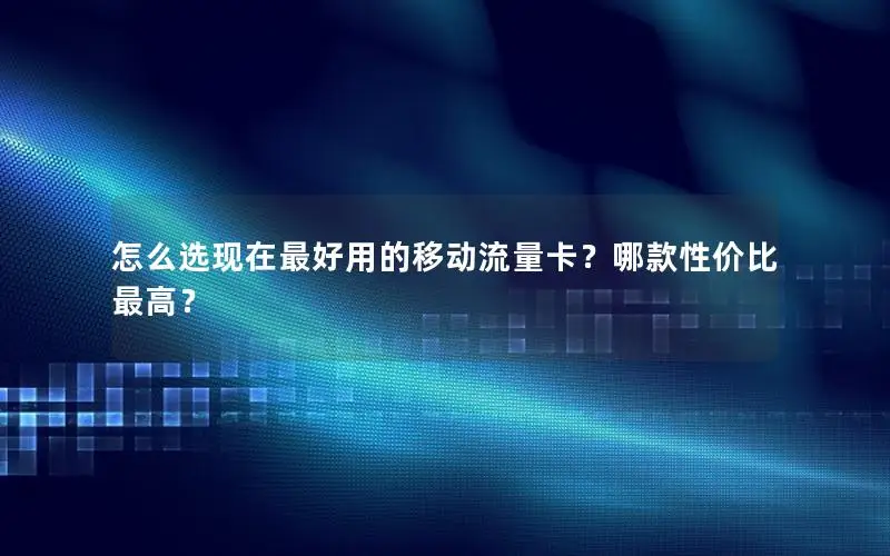 怎么选现在最好用的移动流量卡？哪款性价比最高？