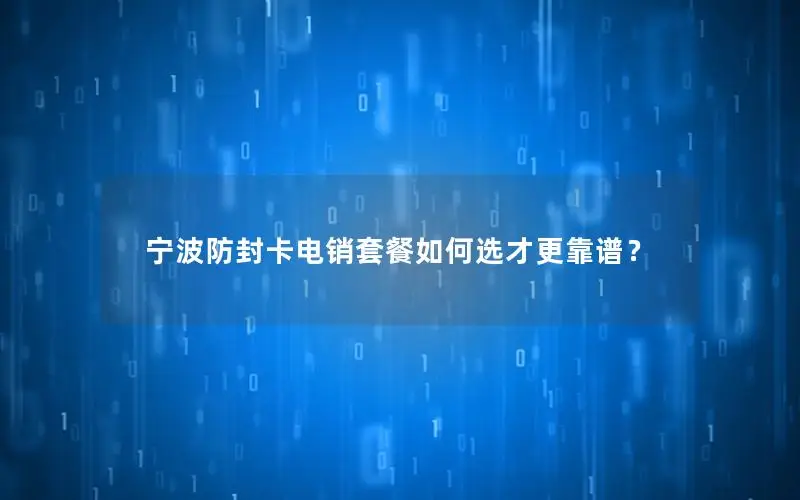 宁波防封卡电销套餐如何选才更靠谱？