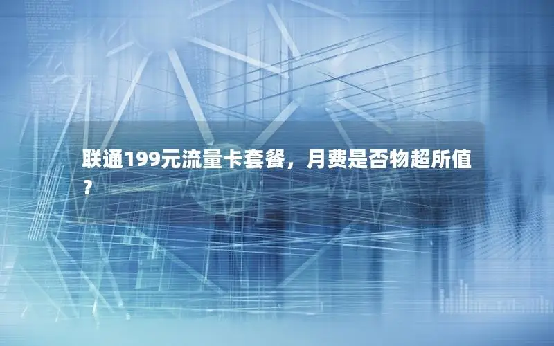 联通199元流量卡套餐，月费是否物超所值？