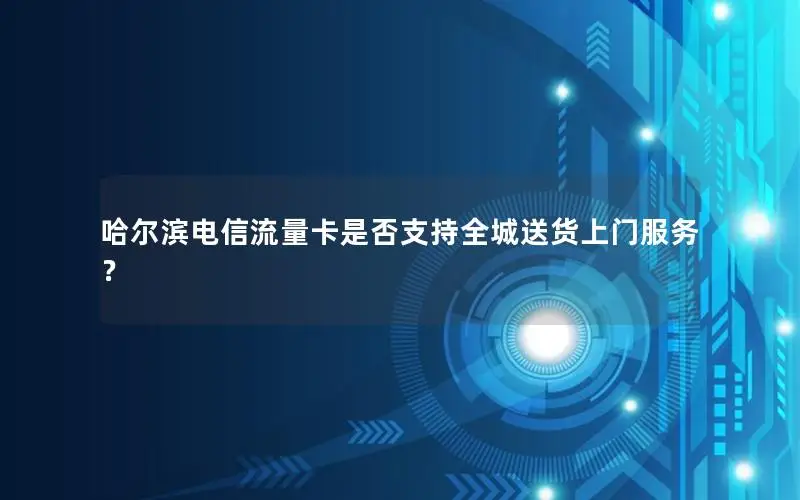 哈尔滨电信流量卡是否支持全城送货上门服务？