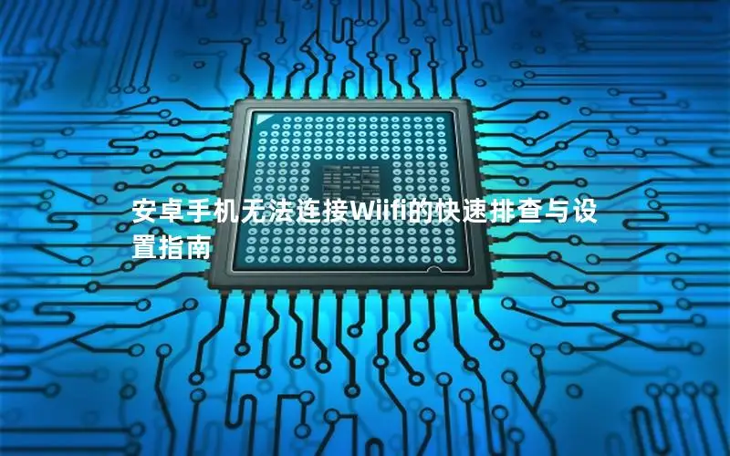 安卓手机无法连接Wiifi的快速排查与设置指南
