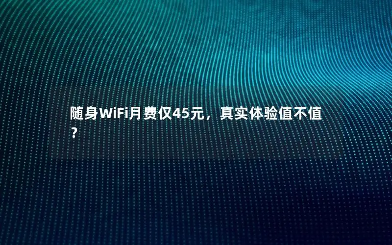 随身WiFi月费仅45元，真实体验值不值？