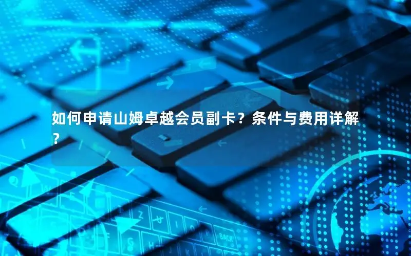 如何申请山姆卓越会员副卡？条件与费用详解？