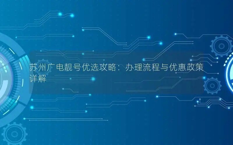 苏州广电靓号优选攻略：办理流程与优惠政策详解