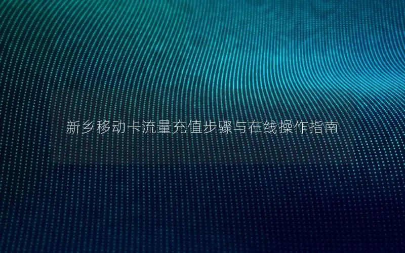 新乡移动卡流量充值步骤与在线操作指南